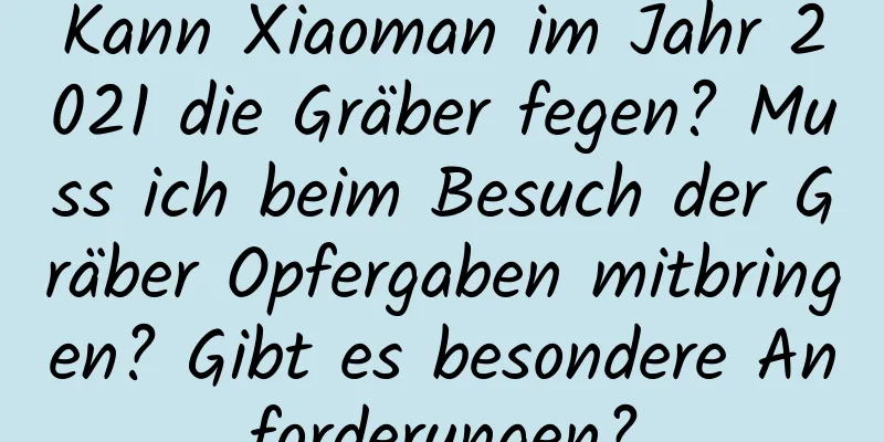 Kann Xiaoman im Jahr 2021 die Gräber fegen? Muss ich beim Besuch der Gräber Opfergaben mitbringen? Gibt es besondere Anforderungen?