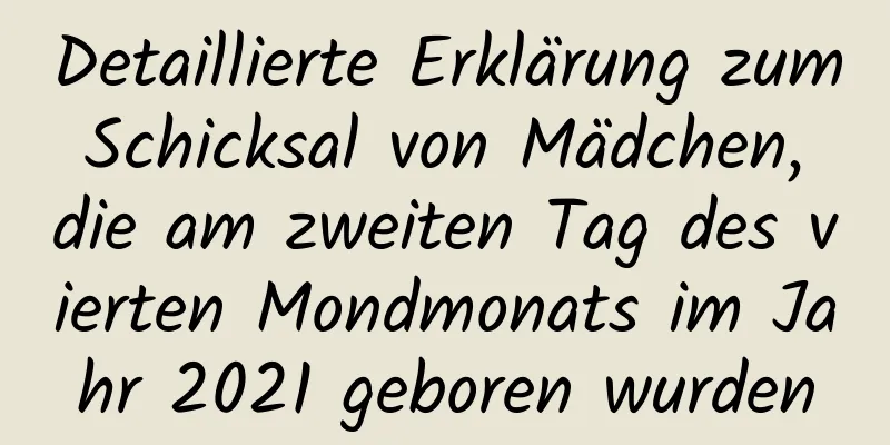 Detaillierte Erklärung zum Schicksal von Mädchen, die am zweiten Tag des vierten Mondmonats im Jahr 2021 geboren wurden