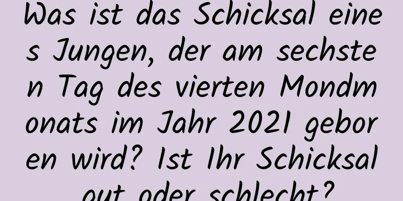 Was ist das Schicksal eines Jungen, der am sechsten Tag des vierten Mondmonats im Jahr 2021 geboren wird? Ist Ihr Schicksal gut oder schlecht?