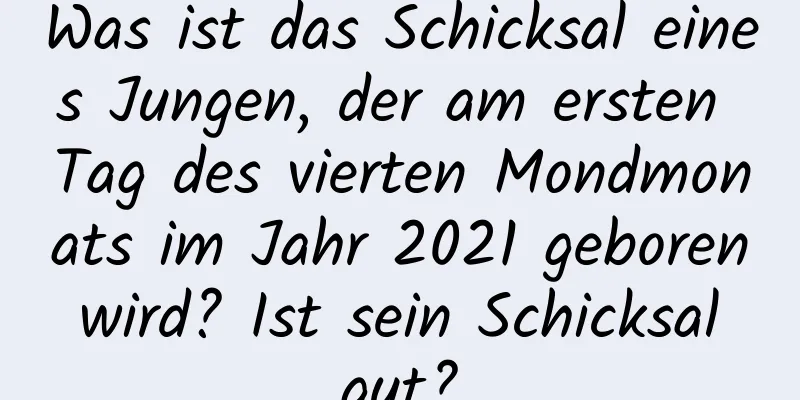 Was ist das Schicksal eines Jungen, der am ersten Tag des vierten Mondmonats im Jahr 2021 geboren wird? Ist sein Schicksal gut?