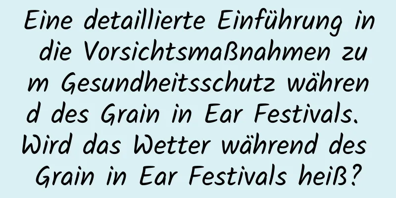 Eine detaillierte Einführung in die Vorsichtsmaßnahmen zum Gesundheitsschutz während des Grain in Ear Festivals. Wird das Wetter während des Grain in Ear Festivals heiß?