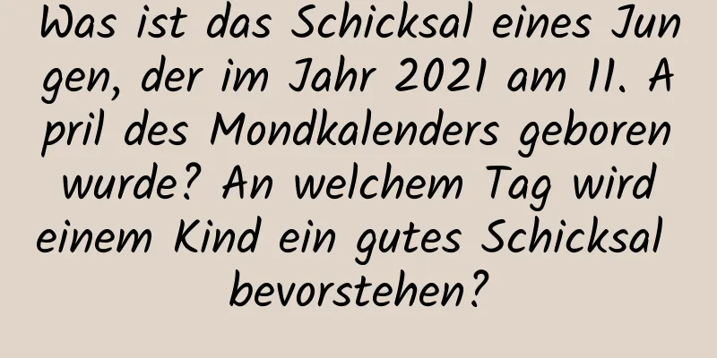 Was ist das Schicksal eines Jungen, der im Jahr 2021 am 11. April des Mondkalenders geboren wurde? An welchem ​​Tag wird einem Kind ein gutes Schicksal bevorstehen?