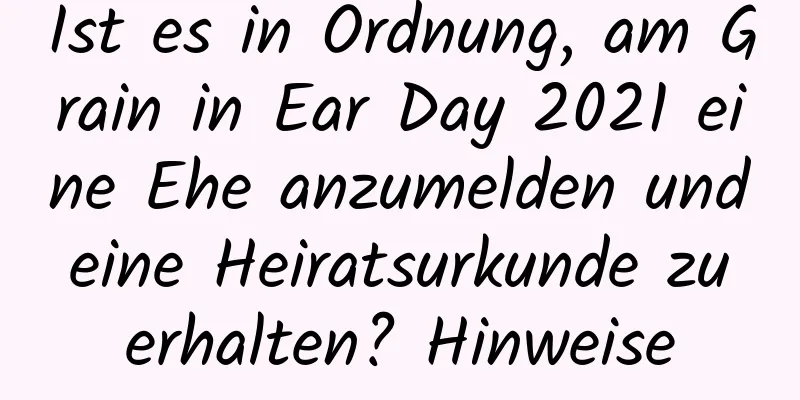 Ist es in Ordnung, am Grain in Ear Day 2021 eine Ehe anzumelden und eine Heiratsurkunde zu erhalten? Hinweise