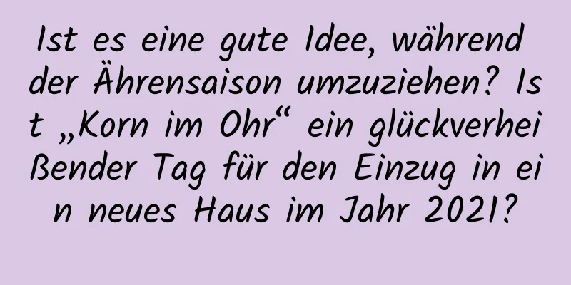 Ist es eine gute Idee, während der Ährensaison umzuziehen? Ist „Korn im Ohr“ ein glückverheißender Tag für den Einzug in ein neues Haus im Jahr 2021?