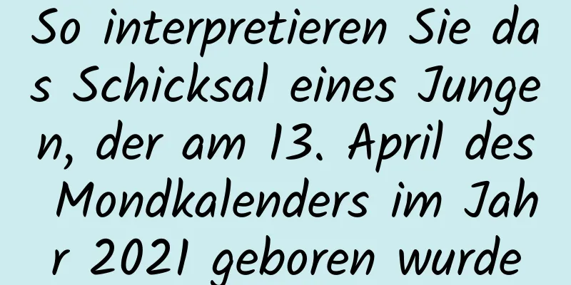 So interpretieren Sie das Schicksal eines Jungen, der am 13. April des Mondkalenders im Jahr 2021 geboren wurde