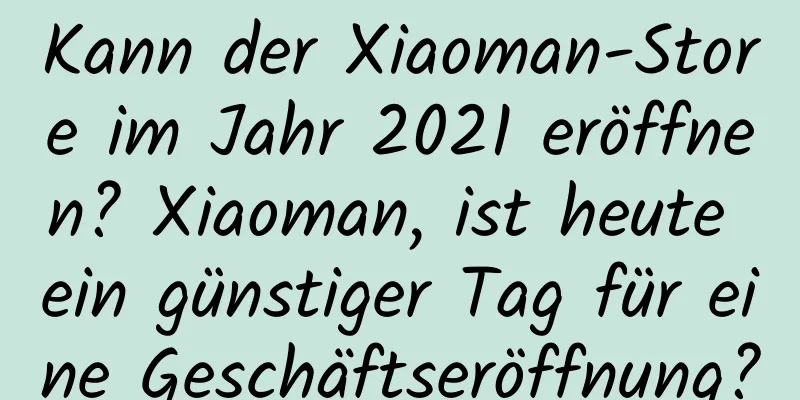 Kann der Xiaoman-Store im Jahr 2021 eröffnen? Xiaoman, ist heute ein günstiger Tag für eine Geschäftseröffnung?