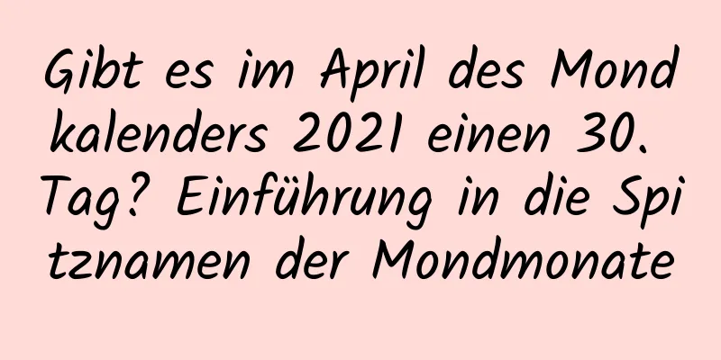 Gibt es im April des Mondkalenders 2021 einen 30. Tag? Einführung in die Spitznamen der Mondmonate