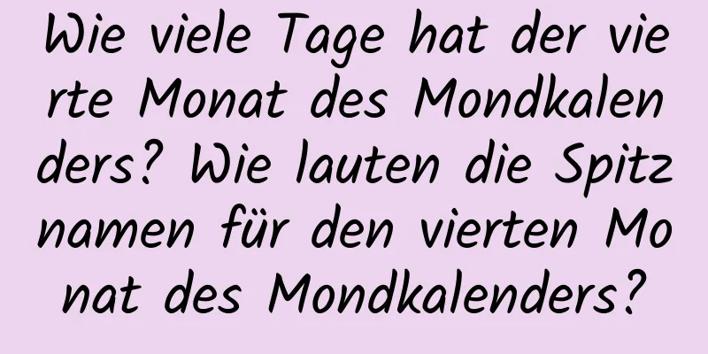 Wie viele Tage hat der vierte Monat des Mondkalenders? Wie lauten die Spitznamen für den vierten Monat des Mondkalenders?