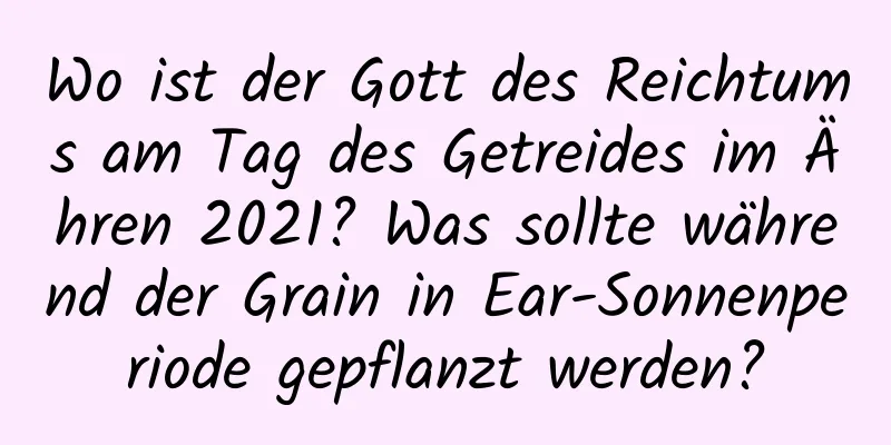 Wo ist der Gott des Reichtums am Tag des Getreides im Ähren 2021? Was sollte während der Grain in Ear-Sonnenperiode gepflanzt werden?