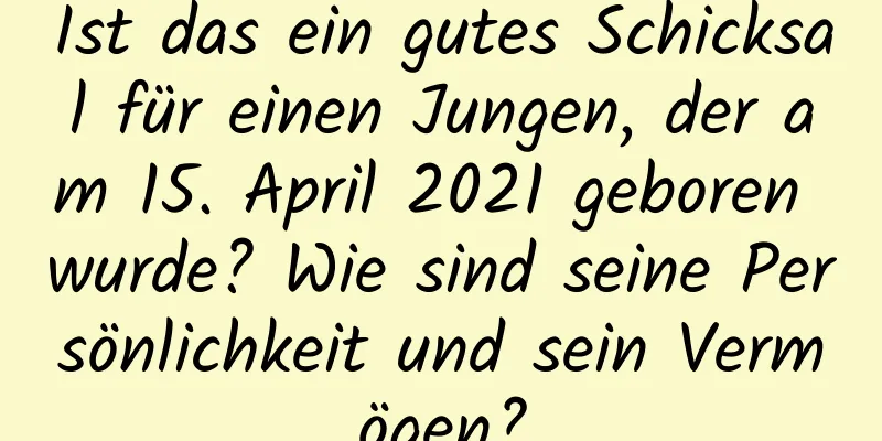 Ist das ein gutes Schicksal für einen Jungen, der am 15. April 2021 geboren wurde? Wie sind seine Persönlichkeit und sein Vermögen?