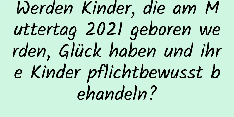 Werden Kinder, die am Muttertag 2021 geboren werden, Glück haben und ihre Kinder pflichtbewusst behandeln?