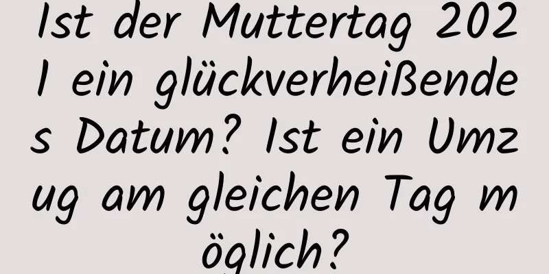 Ist der Muttertag 2021 ein glückverheißendes Datum? Ist ein Umzug am gleichen Tag möglich?