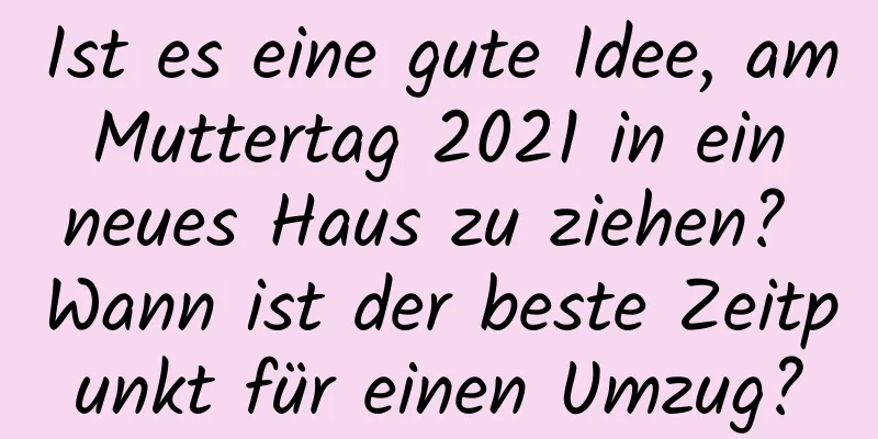 Ist es eine gute Idee, am Muttertag 2021 in ein neues Haus zu ziehen? Wann ist der beste Zeitpunkt für einen Umzug?