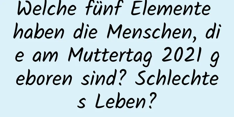 Welche fünf Elemente haben die Menschen, die am Muttertag 2021 geboren sind? Schlechtes Leben?