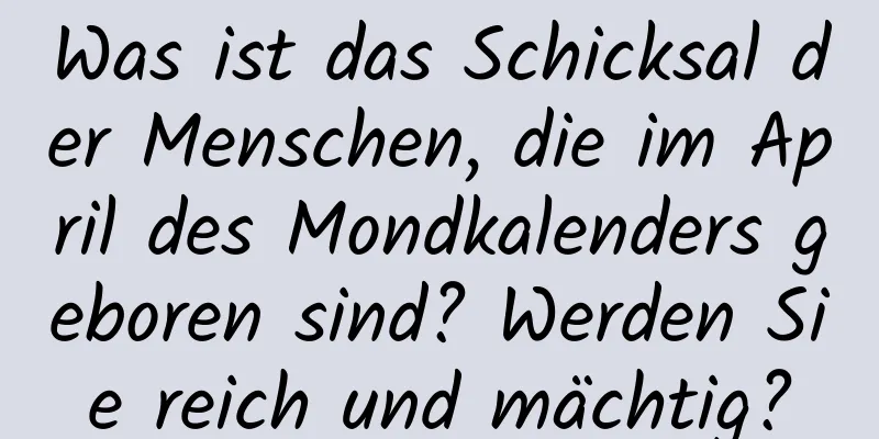 Was ist das Schicksal der Menschen, die im April des Mondkalenders geboren sind? Werden Sie reich und mächtig?