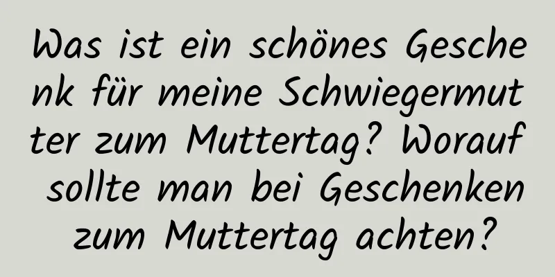 Was ist ein schönes Geschenk für meine Schwiegermutter zum Muttertag? Worauf sollte man bei Geschenken zum Muttertag achten?