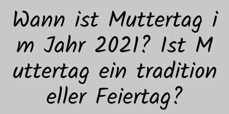 Wann ist Muttertag im Jahr 2021? Ist Muttertag ein traditioneller Feiertag?