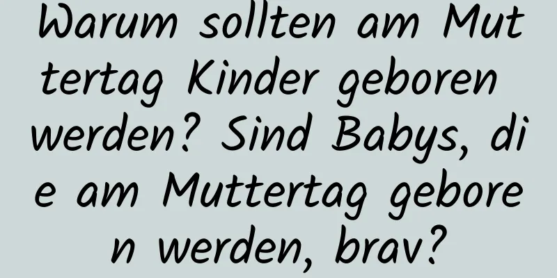 Warum sollten am Muttertag Kinder geboren werden? Sind Babys, die am Muttertag geboren werden, brav?