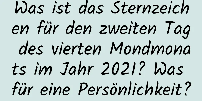 Was ist das Sternzeichen für den zweiten Tag des vierten Mondmonats im Jahr 2021? Was für eine Persönlichkeit?