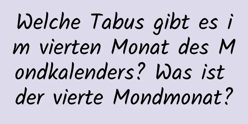 Welche Tabus gibt es im vierten Monat des Mondkalenders? Was ist der vierte Mondmonat?