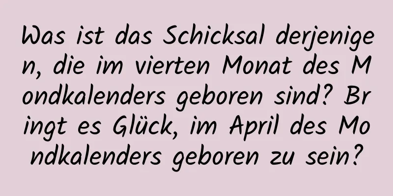 Was ist das Schicksal derjenigen, die im vierten Monat des Mondkalenders geboren sind? Bringt es Glück, im April des Mondkalenders geboren zu sein?