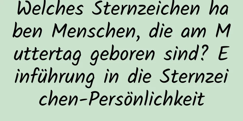 Welches Sternzeichen haben Menschen, die am Muttertag geboren sind? Einführung in die Sternzeichen-Persönlichkeit