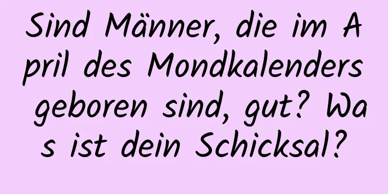 Sind Männer, die im April des Mondkalenders geboren sind, gut? Was ist dein Schicksal?