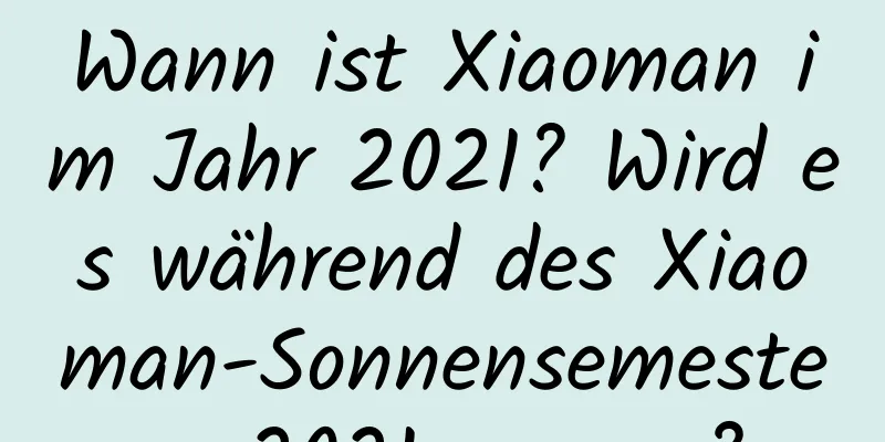 Wann ist Xiaoman im Jahr 2021? Wird es während des Xiaoman-Sonnensemesters 2021 regnen?