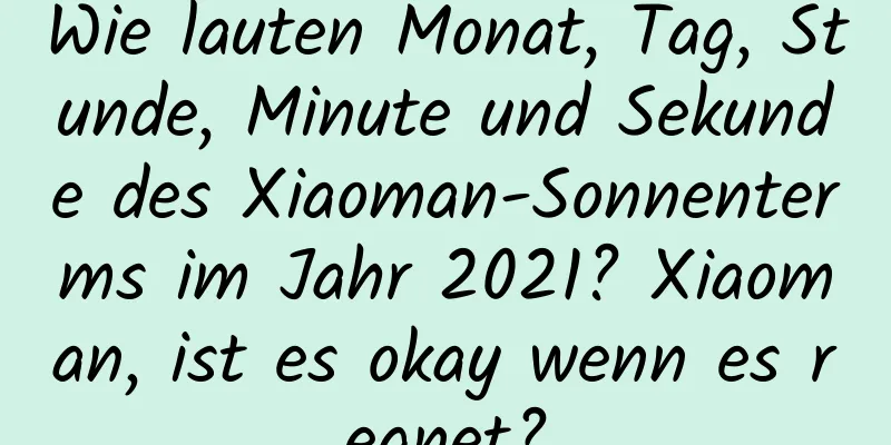 Wie lauten Monat, Tag, Stunde, Minute und Sekunde des Xiaoman-Sonnenterms im Jahr 2021? Xiaoman, ist es okay wenn es regnet?