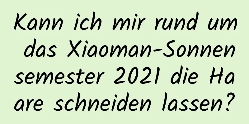 Kann ich mir rund um das Xiaoman-Sonnensemester 2021 die Haare schneiden lassen?