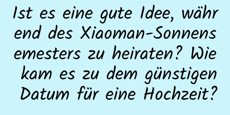 Ist es eine gute Idee, während des Xiaoman-Sonnensemesters zu heiraten? Wie kam es zu dem günstigen Datum für eine Hochzeit?