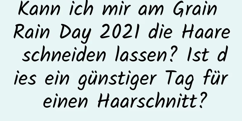 Kann ich mir am Grain Rain Day 2021 die Haare schneiden lassen? Ist dies ein günstiger Tag für einen Haarschnitt?