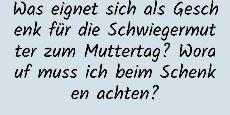 Was eignet sich als Geschenk für die Schwiegermutter zum Muttertag? Worauf muss ich beim Schenken achten?