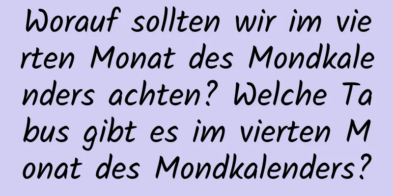 Worauf sollten wir im vierten Monat des Mondkalenders achten? Welche Tabus gibt es im vierten Monat des Mondkalenders?