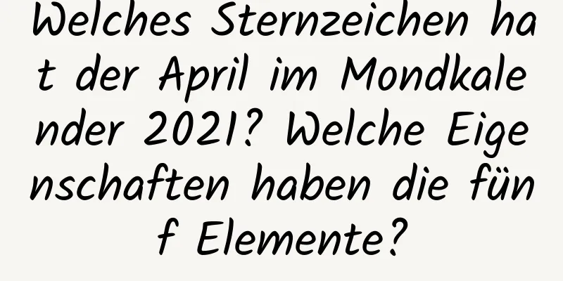 Welches Sternzeichen hat der April im Mondkalender 2021? Welche Eigenschaften haben die fünf Elemente?