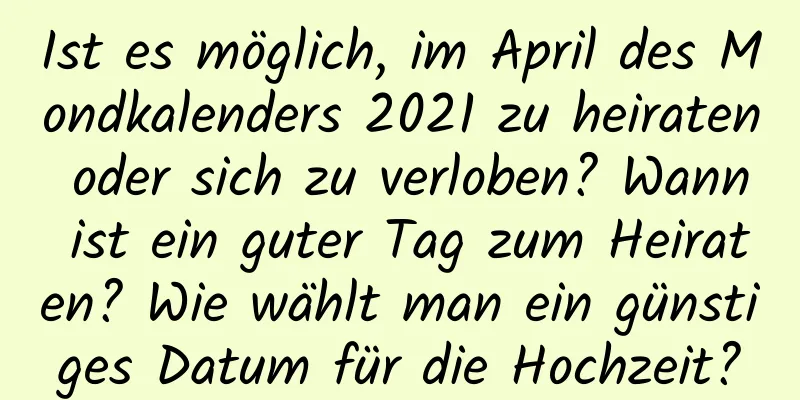 Ist es möglich, im April des Mondkalenders 2021 zu heiraten oder sich zu verloben? Wann ist ein guter Tag zum Heiraten? Wie wählt man ein günstiges Datum für die Hochzeit?