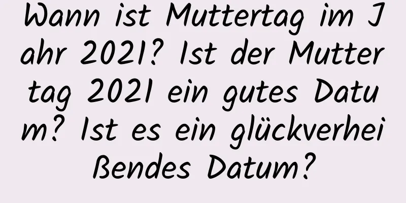 Wann ist Muttertag im Jahr 2021? Ist der Muttertag 2021 ein gutes Datum? Ist es ein glückverheißendes Datum?