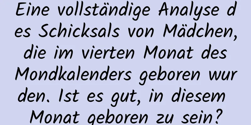 Eine vollständige Analyse des Schicksals von Mädchen, die im vierten Monat des Mondkalenders geboren wurden. Ist es gut, in diesem Monat geboren zu sein?