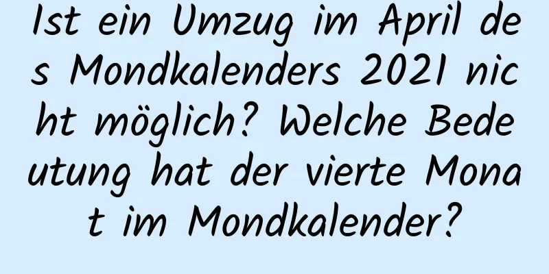 Ist ein Umzug im April des Mondkalenders 2021 nicht möglich? Welche Bedeutung hat der vierte Monat im Mondkalender?