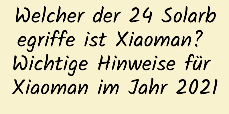 Welcher der 24 Solarbegriffe ist Xiaoman? Wichtige Hinweise für Xiaoman im Jahr 2021