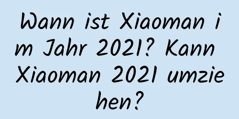 Wann ist Xiaoman im Jahr 2021? Kann Xiaoman 2021 umziehen?