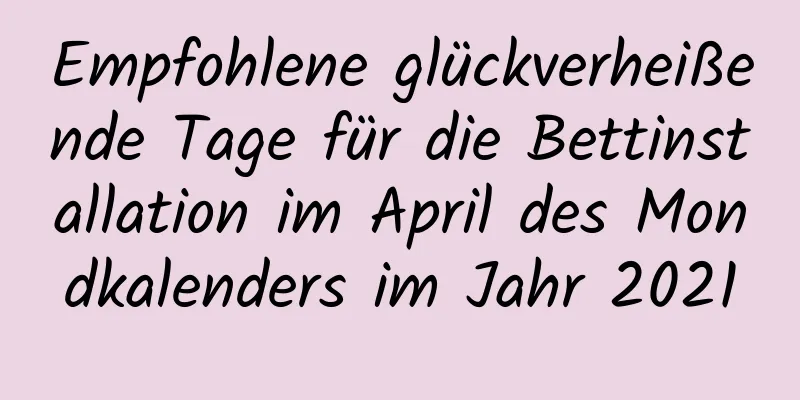 Empfohlene glückverheißende Tage für die Bettinstallation im April des Mondkalenders im Jahr 2021