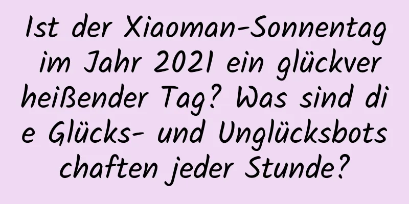 Ist der Xiaoman-Sonnentag im Jahr 2021 ein glückverheißender Tag? Was sind die Glücks- und Unglücksbotschaften jeder Stunde?