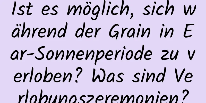 Ist es möglich, sich während der Grain in Ear-Sonnenperiode zu verloben? Was sind Verlobungszeremonien?