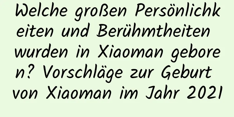 Welche großen Persönlichkeiten und Berühmtheiten wurden in Xiaoman geboren? Vorschläge zur Geburt von Xiaoman im Jahr 2021