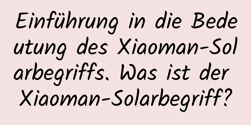 Einführung in die Bedeutung des Xiaoman-Solarbegriffs. Was ist der Xiaoman-Solarbegriff?