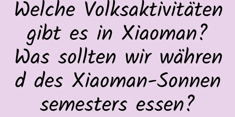 Welche Volksaktivitäten gibt es in Xiaoman? Was sollten wir während des Xiaoman-Sonnensemesters essen?