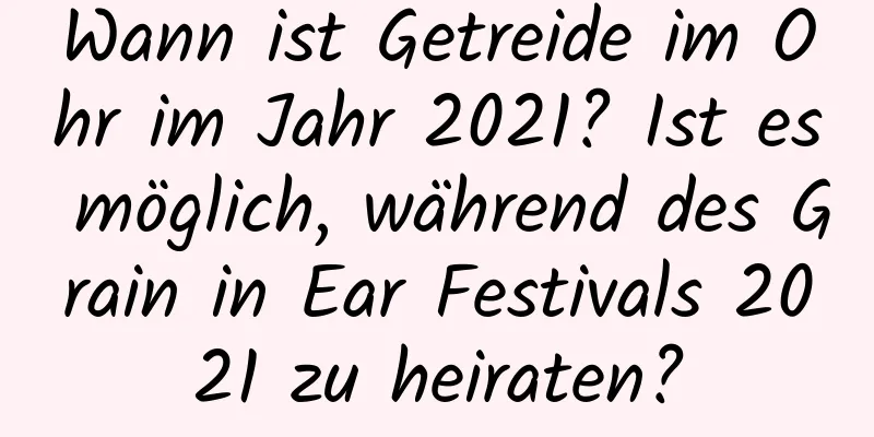 Wann ist Getreide im Ohr im Jahr 2021? Ist es möglich, während des Grain in Ear Festivals 2021 zu heiraten?