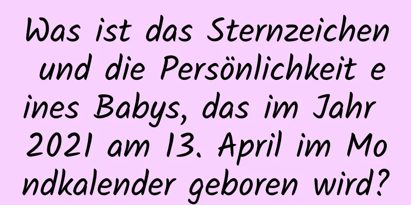 Was ist das Sternzeichen und die Persönlichkeit eines Babys, das im Jahr 2021 am 13. April im Mondkalender geboren wird?