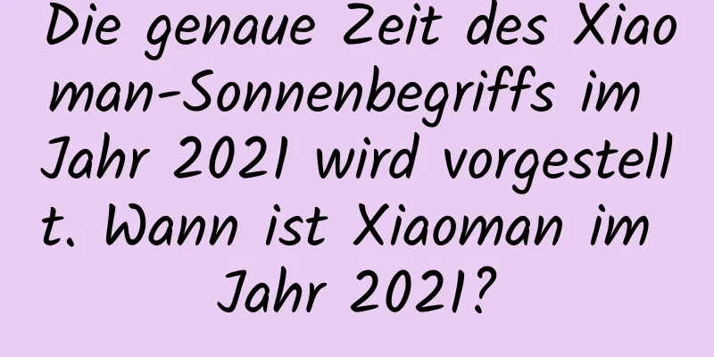 Die genaue Zeit des Xiaoman-Sonnenbegriffs im Jahr 2021 wird vorgestellt. Wann ist Xiaoman im Jahr 2021?